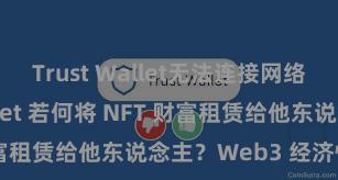 Trust Wallet无法连接网络 Trust Wallet 若何将 NFT 财富租赁给他东说念主？Web3 经济情势说明