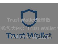 Trust Wallet轻量版下载 多链钱包大PK：Trust Wallet vs 其他品牌